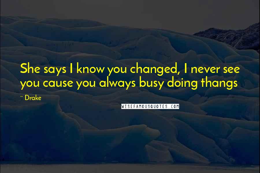 Drake Quotes: She says I know you changed, I never see you cause you always busy doing thangs