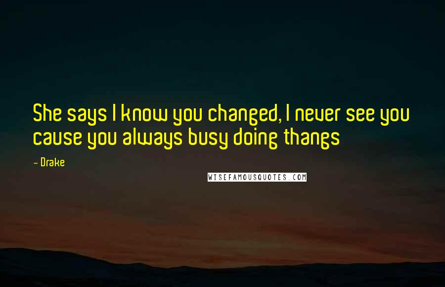 Drake Quotes: She says I know you changed, I never see you cause you always busy doing thangs