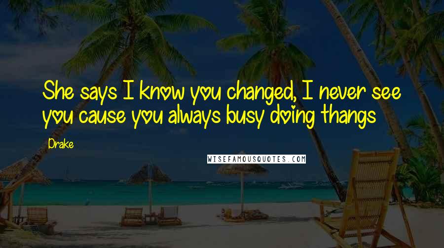 Drake Quotes: She says I know you changed, I never see you cause you always busy doing thangs