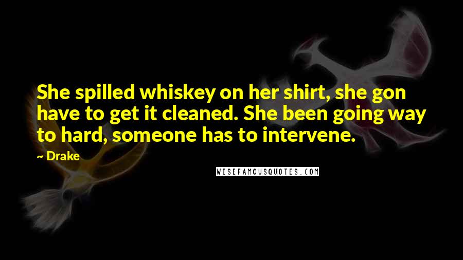 Drake Quotes: She spilled whiskey on her shirt, she gon have to get it cleaned. She been going way to hard, someone has to intervene.