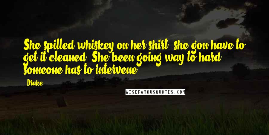 Drake Quotes: She spilled whiskey on her shirt, she gon have to get it cleaned. She been going way to hard, someone has to intervene.