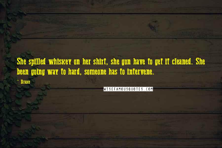 Drake Quotes: She spilled whiskey on her shirt, she gon have to get it cleaned. She been going way to hard, someone has to intervene.