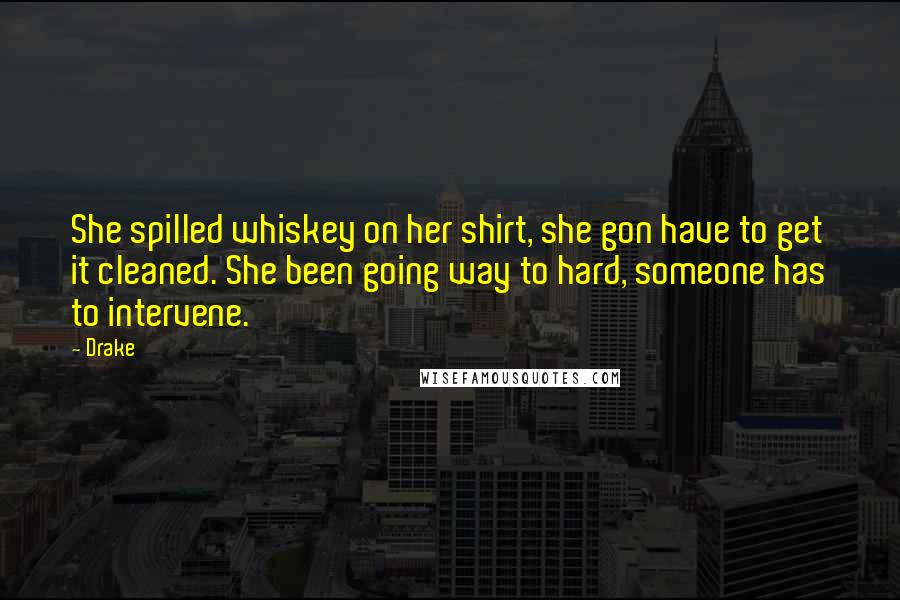 Drake Quotes: She spilled whiskey on her shirt, she gon have to get it cleaned. She been going way to hard, someone has to intervene.