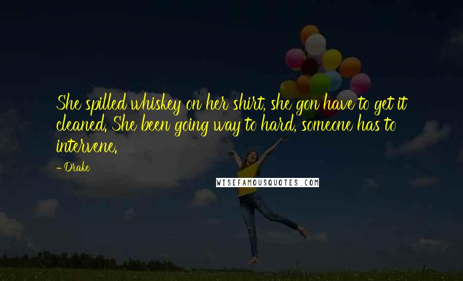 Drake Quotes: She spilled whiskey on her shirt, she gon have to get it cleaned. She been going way to hard, someone has to intervene.