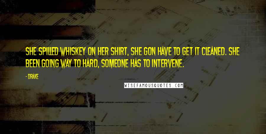 Drake Quotes: She spilled whiskey on her shirt, she gon have to get it cleaned. She been going way to hard, someone has to intervene.