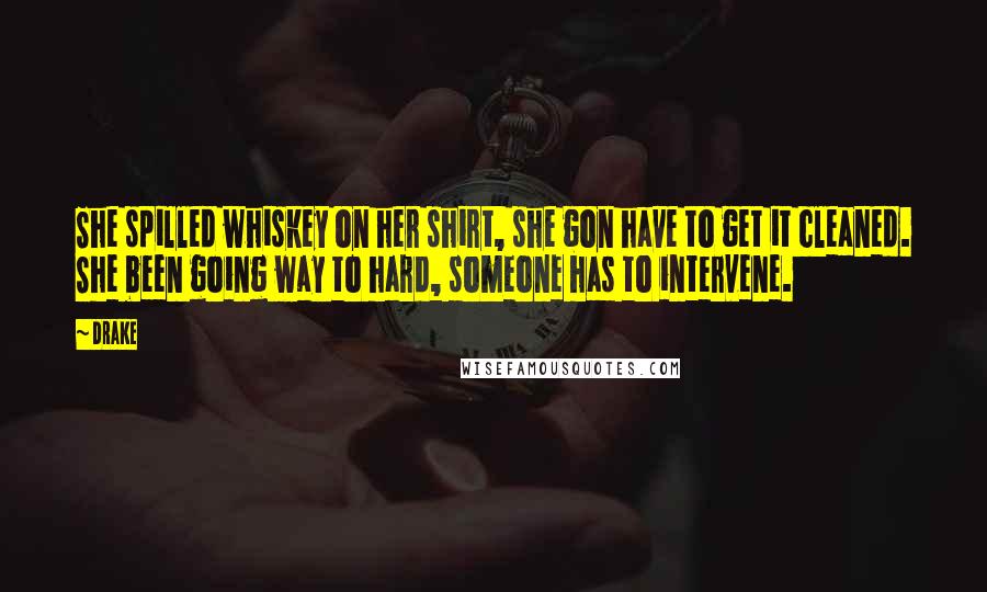 Drake Quotes: She spilled whiskey on her shirt, she gon have to get it cleaned. She been going way to hard, someone has to intervene.