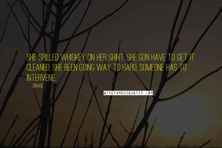 Drake Quotes: She spilled whiskey on her shirt, she gon have to get it cleaned. She been going way to hard, someone has to intervene.