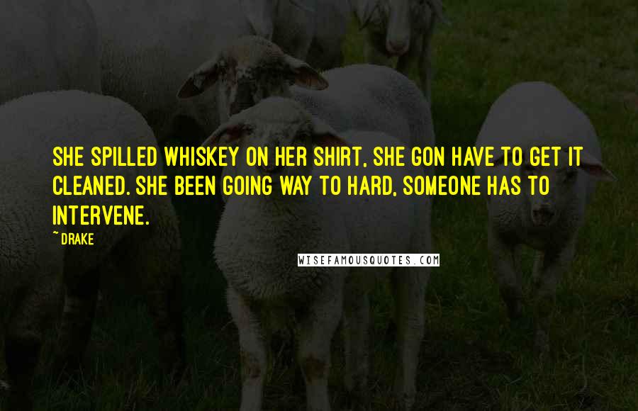 Drake Quotes: She spilled whiskey on her shirt, she gon have to get it cleaned. She been going way to hard, someone has to intervene.