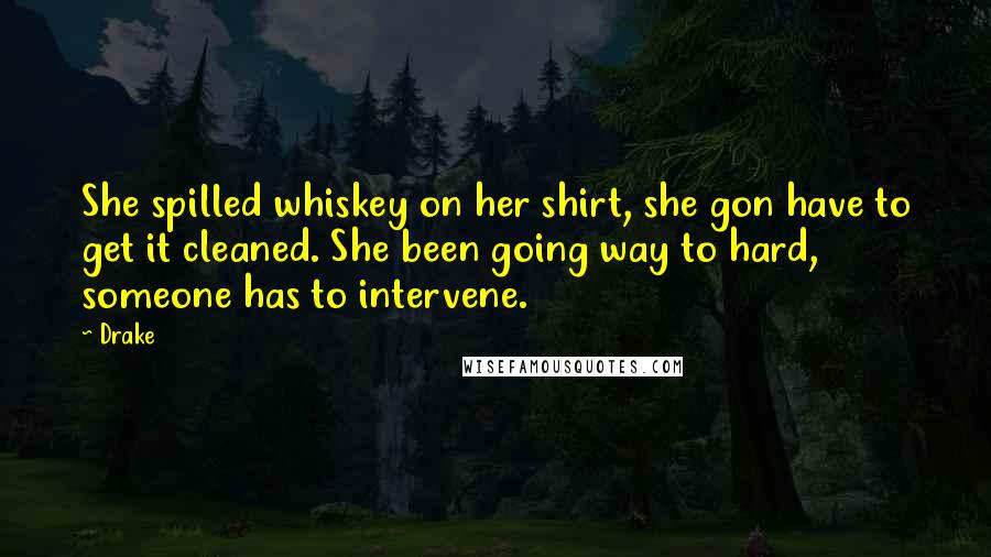 Drake Quotes: She spilled whiskey on her shirt, she gon have to get it cleaned. She been going way to hard, someone has to intervene.