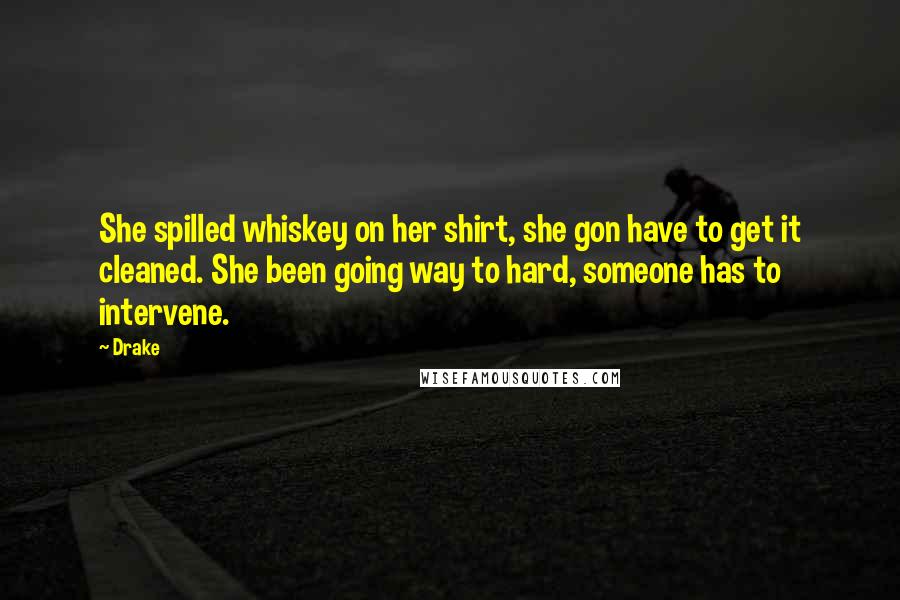 Drake Quotes: She spilled whiskey on her shirt, she gon have to get it cleaned. She been going way to hard, someone has to intervene.