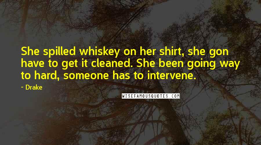 Drake Quotes: She spilled whiskey on her shirt, she gon have to get it cleaned. She been going way to hard, someone has to intervene.