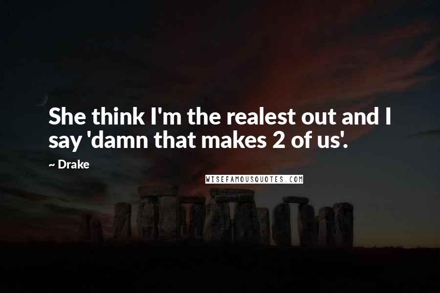 Drake Quotes: She think I'm the realest out and I say 'damn that makes 2 of us'.
