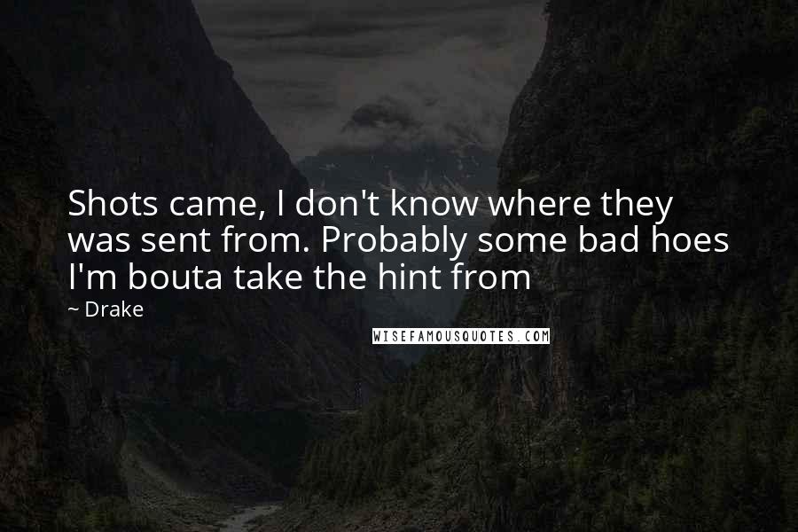 Drake Quotes: Shots came, I don't know where they was sent from. Probably some bad hoes I'm bouta take the hint from