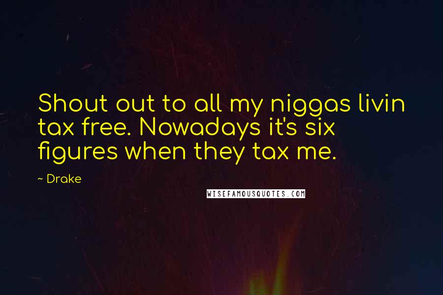 Drake Quotes: Shout out to all my niggas livin tax free. Nowadays it's six figures when they tax me.