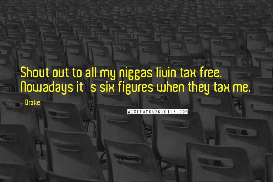 Drake Quotes: Shout out to all my niggas livin tax free. Nowadays it's six figures when they tax me.