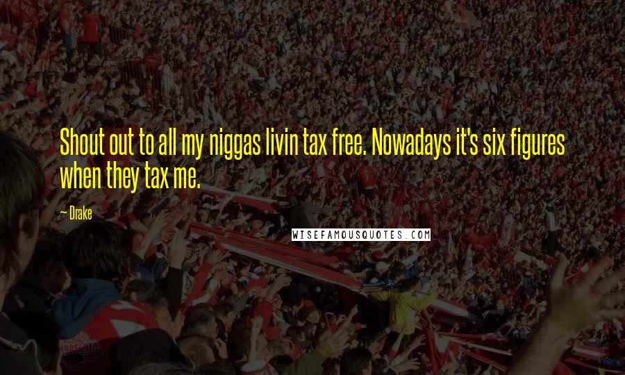 Drake Quotes: Shout out to all my niggas livin tax free. Nowadays it's six figures when they tax me.