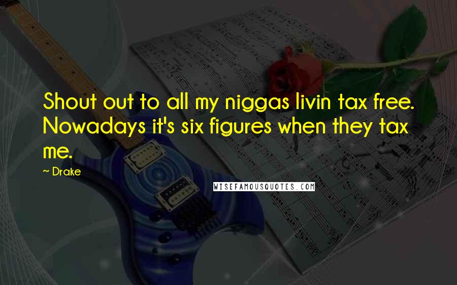 Drake Quotes: Shout out to all my niggas livin tax free. Nowadays it's six figures when they tax me.