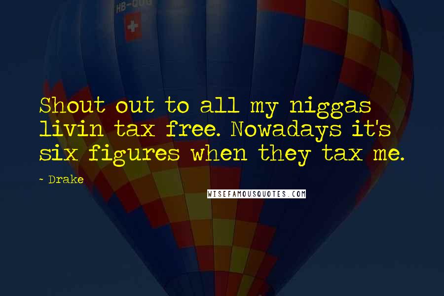 Drake Quotes: Shout out to all my niggas livin tax free. Nowadays it's six figures when they tax me.