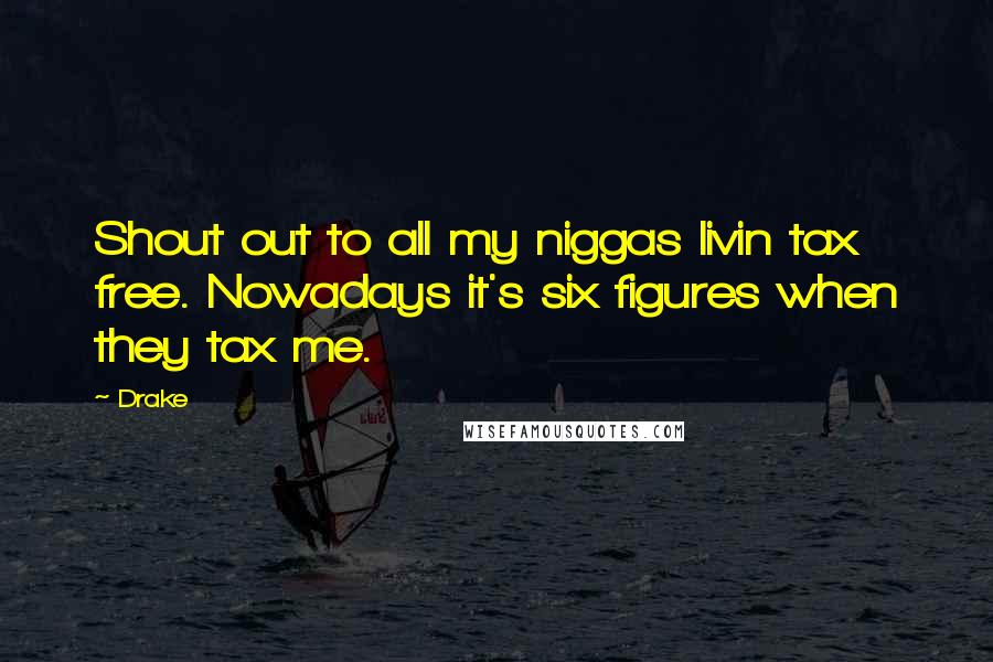Drake Quotes: Shout out to all my niggas livin tax free. Nowadays it's six figures when they tax me.