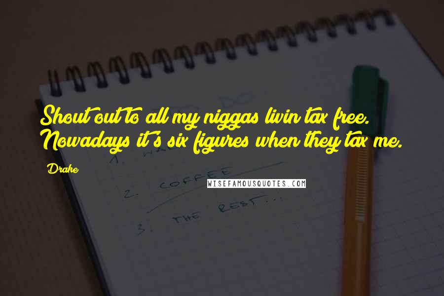 Drake Quotes: Shout out to all my niggas livin tax free. Nowadays it's six figures when they tax me.