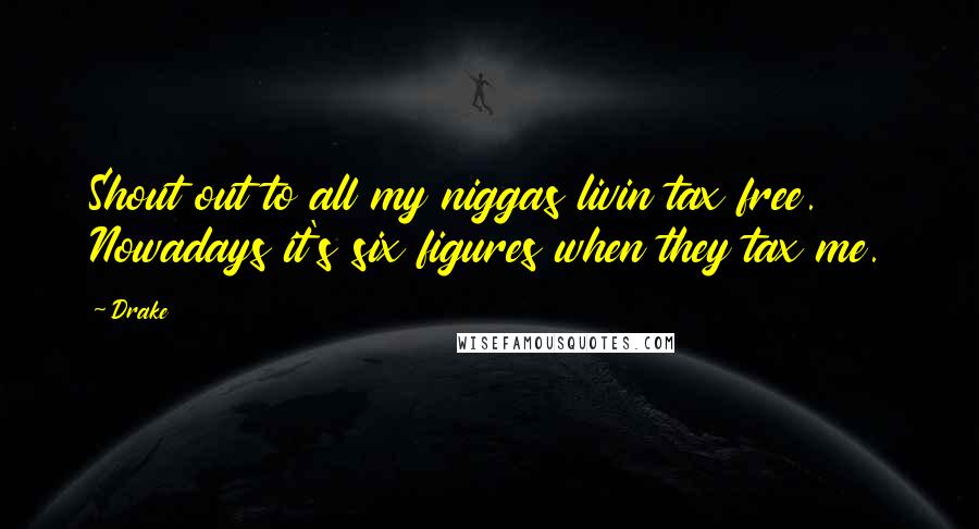 Drake Quotes: Shout out to all my niggas livin tax free. Nowadays it's six figures when they tax me.