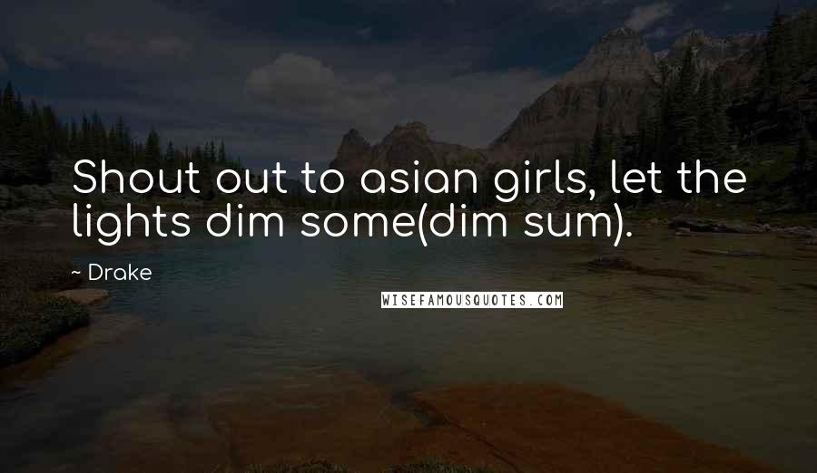 Drake Quotes: Shout out to asian girls, let the lights dim some(dim sum).