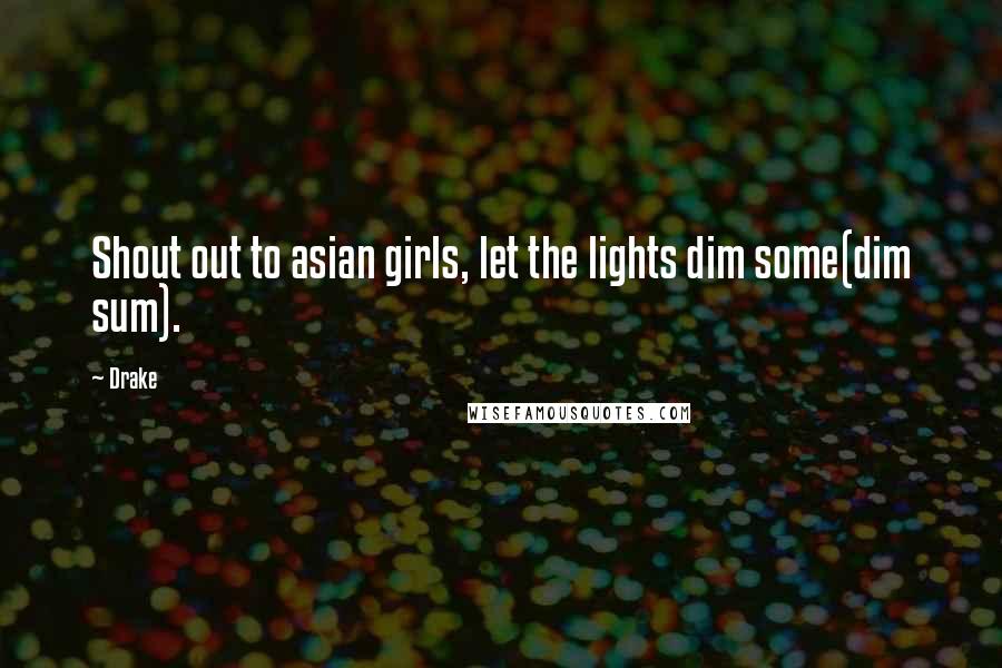 Drake Quotes: Shout out to asian girls, let the lights dim some(dim sum).