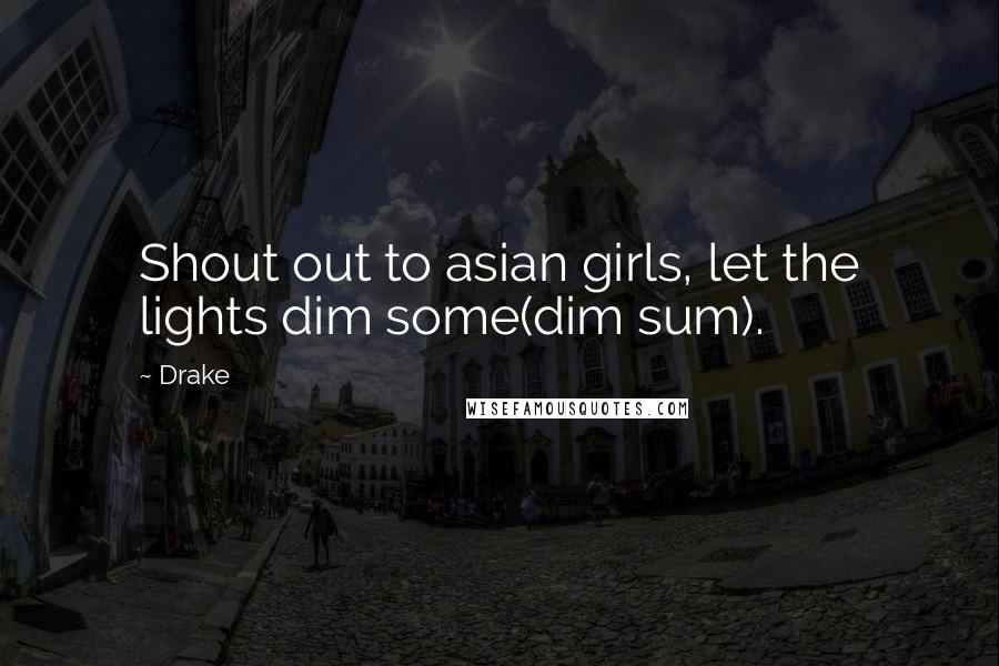 Drake Quotes: Shout out to asian girls, let the lights dim some(dim sum).