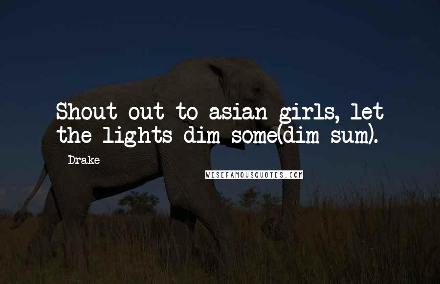 Drake Quotes: Shout out to asian girls, let the lights dim some(dim sum).