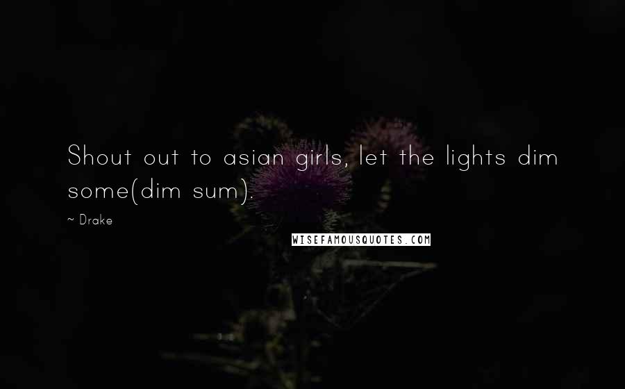 Drake Quotes: Shout out to asian girls, let the lights dim some(dim sum).