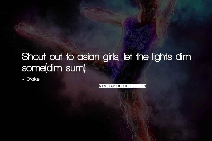 Drake Quotes: Shout out to asian girls, let the lights dim some(dim sum).