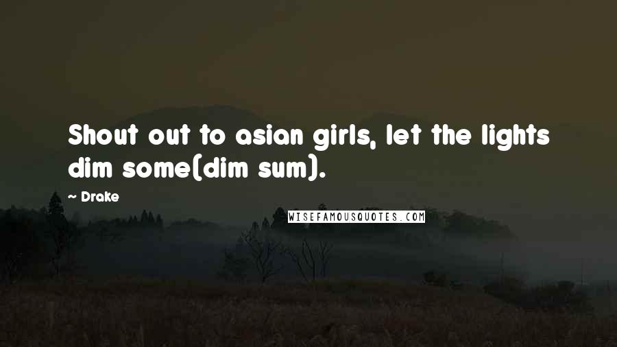 Drake Quotes: Shout out to asian girls, let the lights dim some(dim sum).