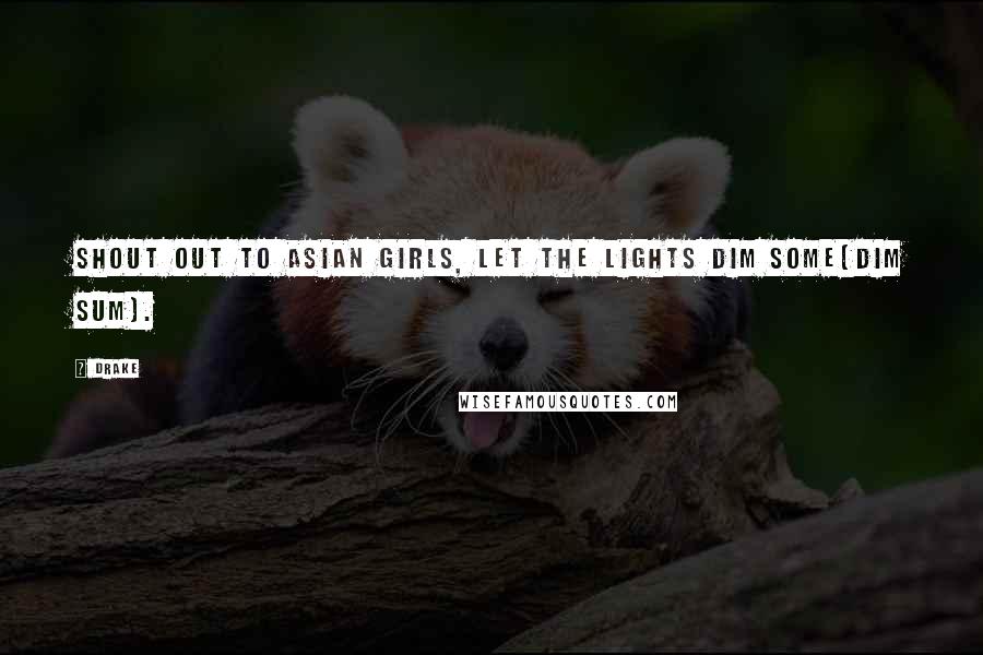 Drake Quotes: Shout out to asian girls, let the lights dim some(dim sum).