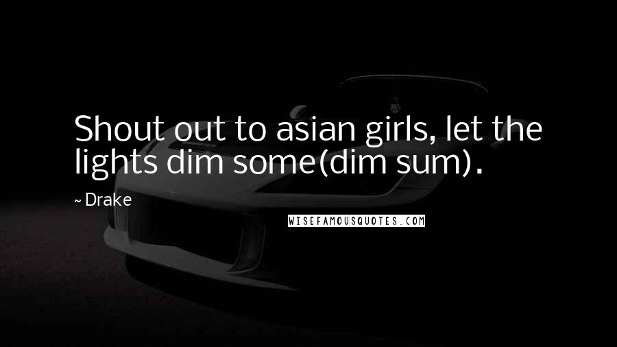 Drake Quotes: Shout out to asian girls, let the lights dim some(dim sum).