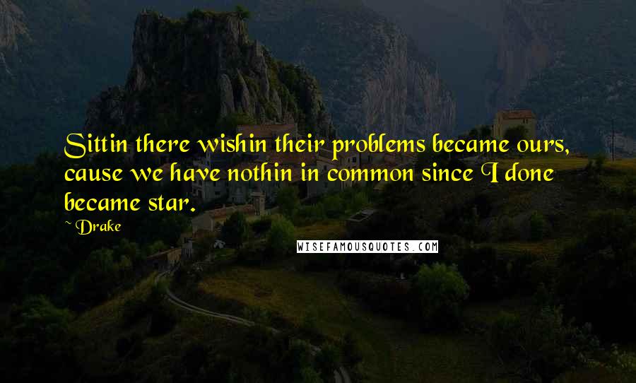 Drake Quotes: Sittin there wishin their problems became ours, cause we have nothin in common since I done became star.