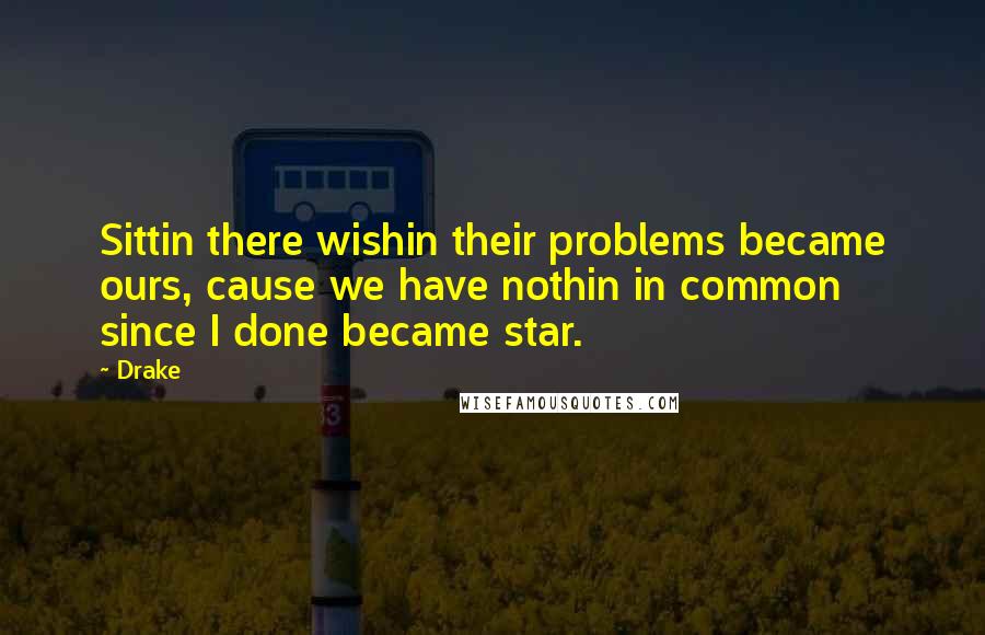 Drake Quotes: Sittin there wishin their problems became ours, cause we have nothin in common since I done became star.