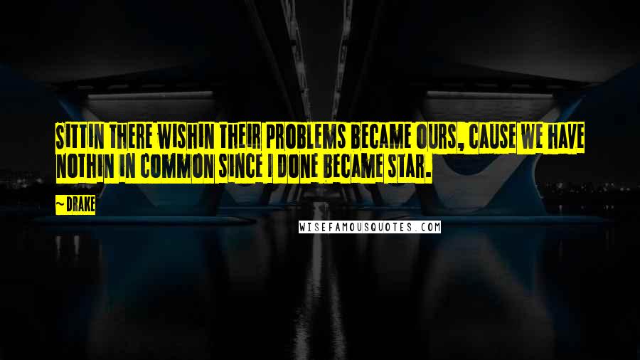 Drake Quotes: Sittin there wishin their problems became ours, cause we have nothin in common since I done became star.