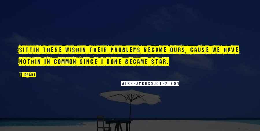 Drake Quotes: Sittin there wishin their problems became ours, cause we have nothin in common since I done became star.