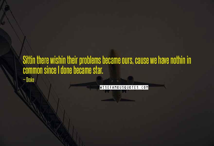 Drake Quotes: Sittin there wishin their problems became ours, cause we have nothin in common since I done became star.