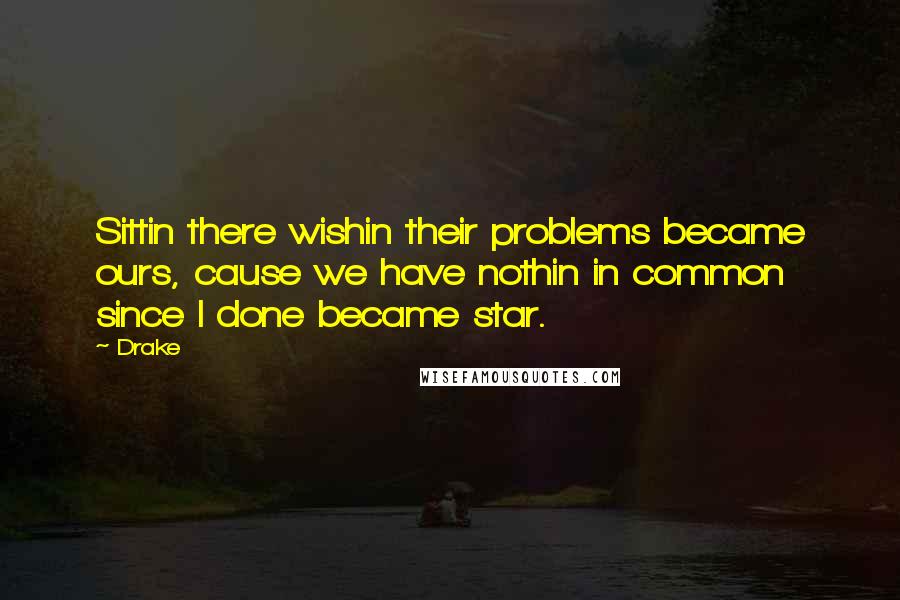 Drake Quotes: Sittin there wishin their problems became ours, cause we have nothin in common since I done became star.