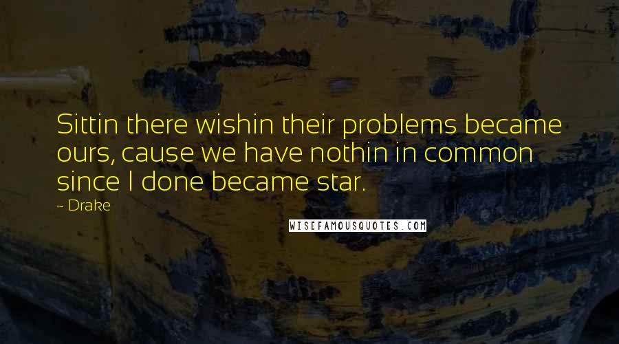 Drake Quotes: Sittin there wishin their problems became ours, cause we have nothin in common since I done became star.