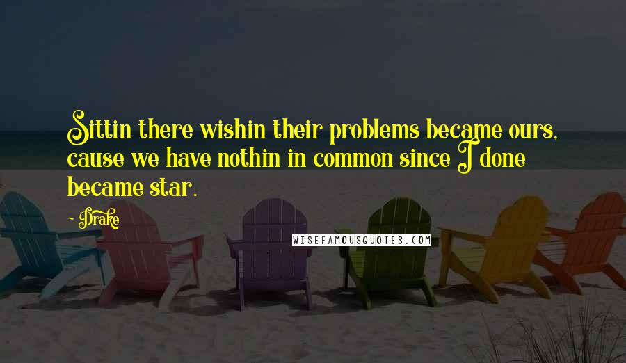 Drake Quotes: Sittin there wishin their problems became ours, cause we have nothin in common since I done became star.