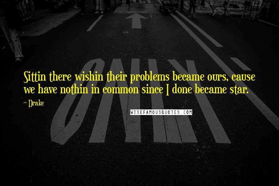 Drake Quotes: Sittin there wishin their problems became ours, cause we have nothin in common since I done became star.