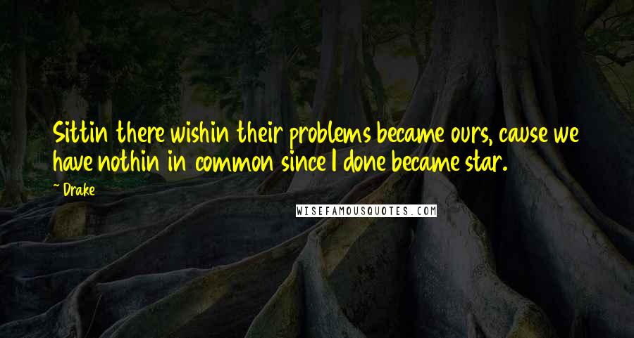 Drake Quotes: Sittin there wishin their problems became ours, cause we have nothin in common since I done became star.