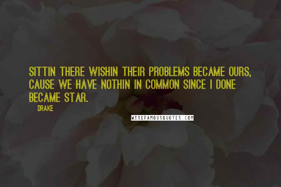 Drake Quotes: Sittin there wishin their problems became ours, cause we have nothin in common since I done became star.