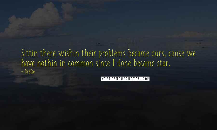 Drake Quotes: Sittin there wishin their problems became ours, cause we have nothin in common since I done became star.