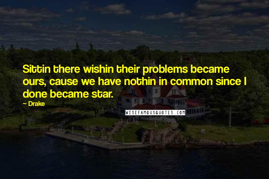 Drake Quotes: Sittin there wishin their problems became ours, cause we have nothin in common since I done became star.