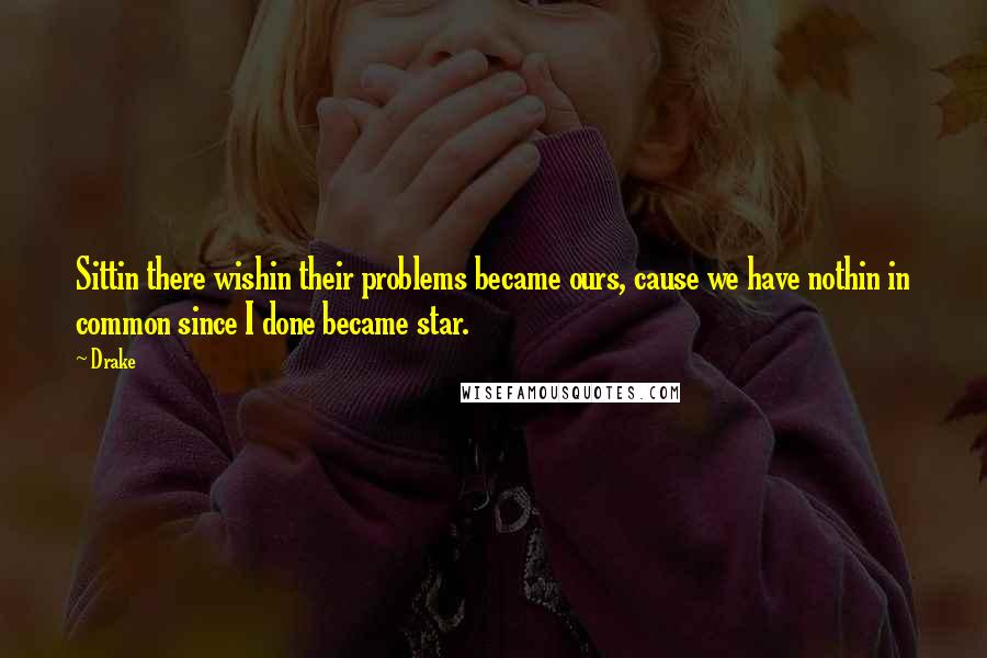 Drake Quotes: Sittin there wishin their problems became ours, cause we have nothin in common since I done became star.