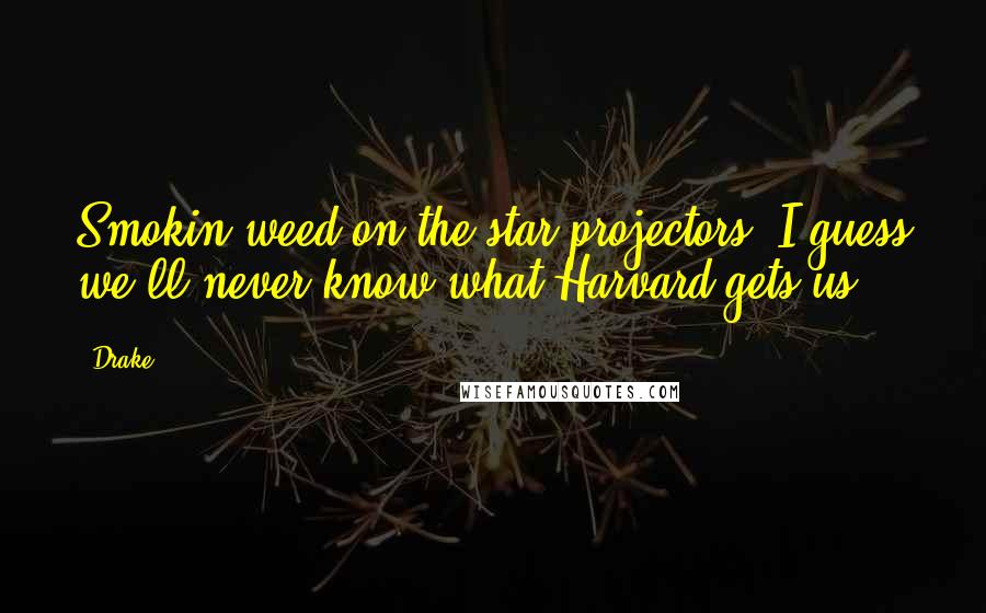 Drake Quotes: Smokin weed on the star projectors, I guess we'll never know what Harvard gets us