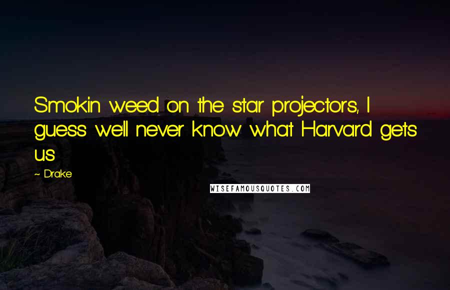 Drake Quotes: Smokin weed on the star projectors, I guess we'll never know what Harvard gets us